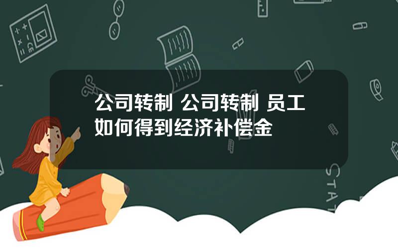 公司转制 公司转制 员工如何得到经济补偿金